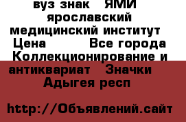 1.1) вуз знак : ЯМИ - ярославский медицинский институт › Цена ­ 389 - Все города Коллекционирование и антиквариат » Значки   . Адыгея респ.